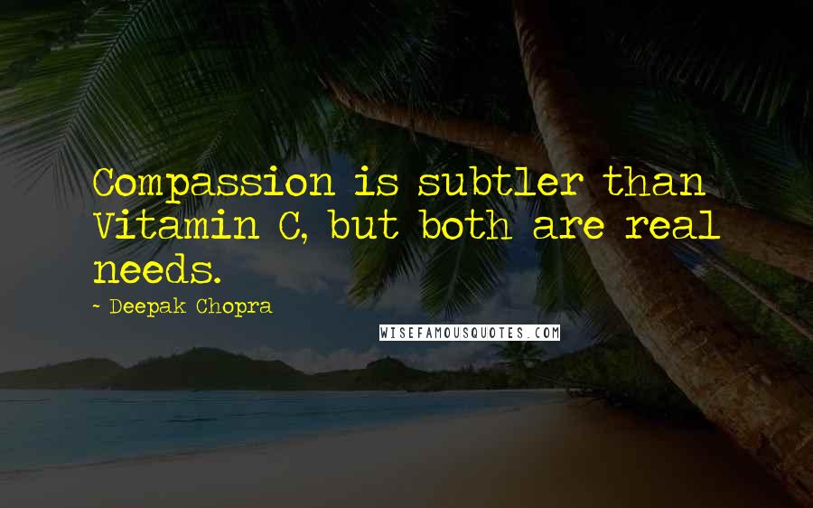 Deepak Chopra quotes: Compassion is subtler than Vitamin C, but both are real needs.