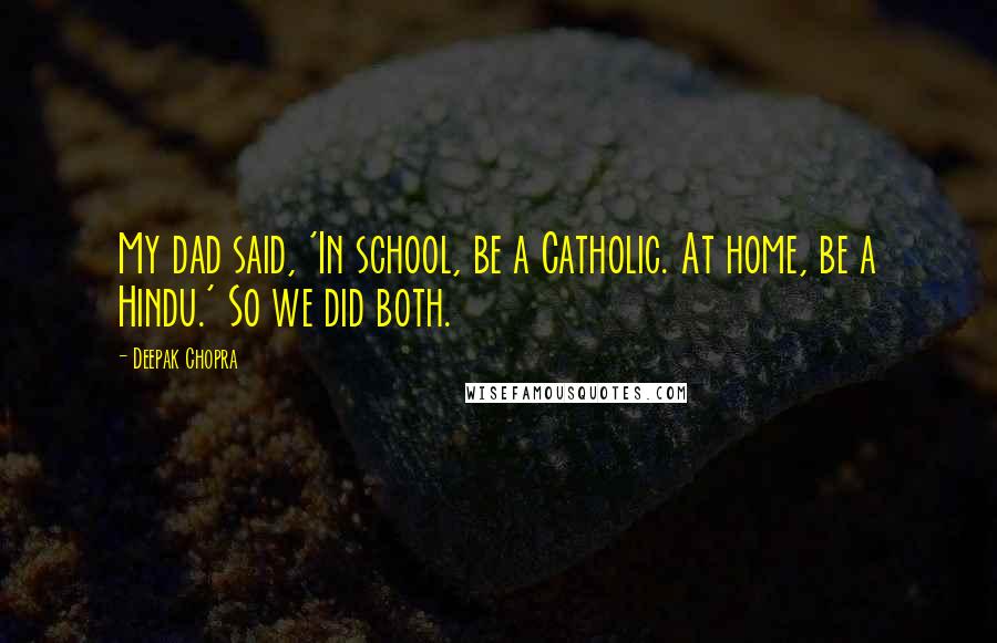 Deepak Chopra quotes: My dad said, 'In school, be a Catholic. At home, be a Hindu.' So we did both.