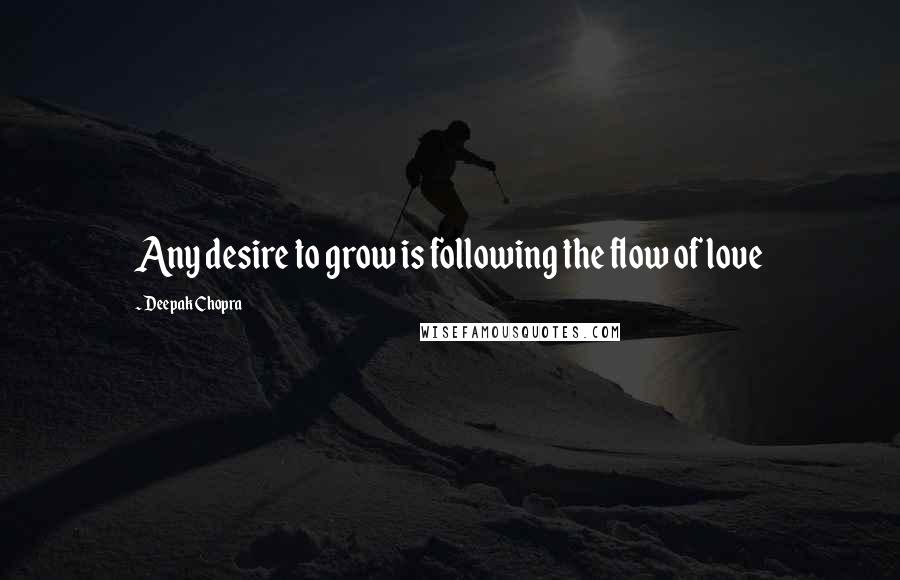 Deepak Chopra quotes: Any desire to grow is following the flow of love