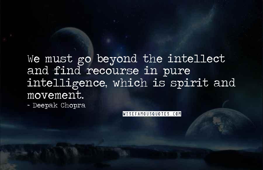 Deepak Chopra quotes: We must go beyond the intellect and find recourse in pure intelligence, which is spirit and movement.