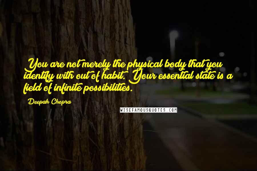 Deepak Chopra quotes: You are not merely the physical body that you identify with out of habit. Your essential state is a field of infinite possibilities.