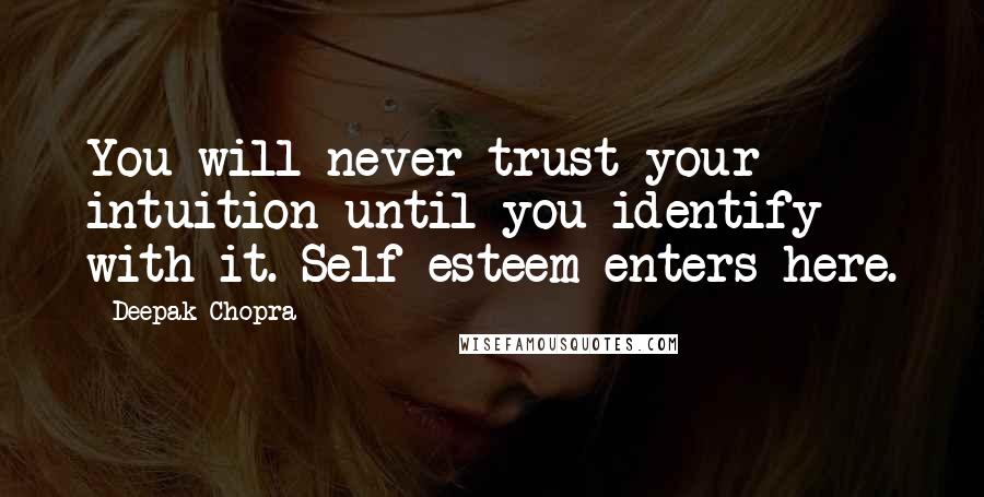 Deepak Chopra quotes: You will never trust your intuition until you identify with it. Self-esteem enters here.