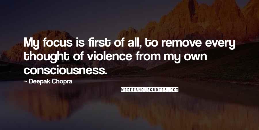 Deepak Chopra quotes: My focus is first of all, to remove every thought of violence from my own consciousness.
