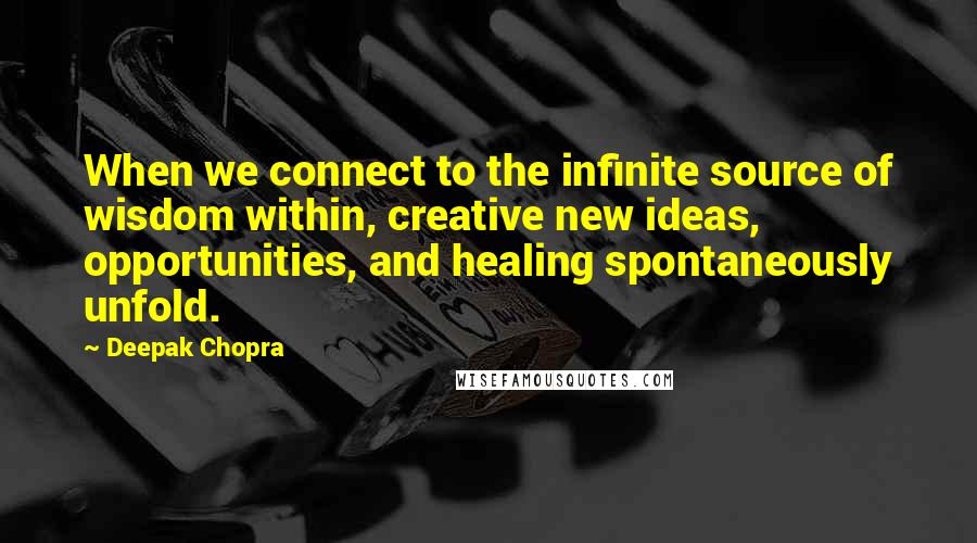 Deepak Chopra quotes: When we connect to the infinite source of wisdom within, creative new ideas, opportunities, and healing spontaneously unfold.