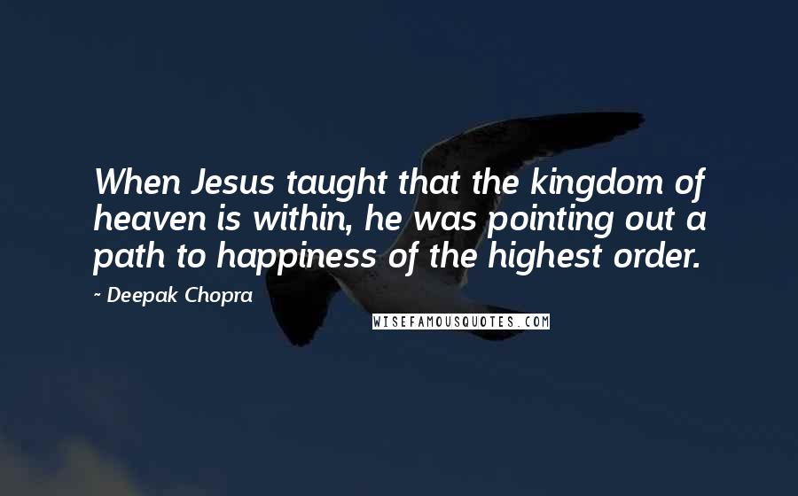 Deepak Chopra quotes: When Jesus taught that the kingdom of heaven is within, he was pointing out a path to happiness of the highest order.