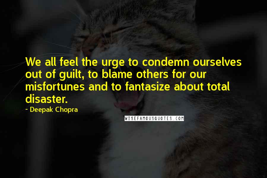 Deepak Chopra quotes: We all feel the urge to condemn ourselves out of guilt, to blame others for our misfortunes and to fantasize about total disaster.