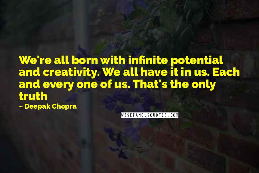 Deepak Chopra quotes: We're all born with infinite potential and creativity. We all have it in us. Each and every one of us. That's the only truth