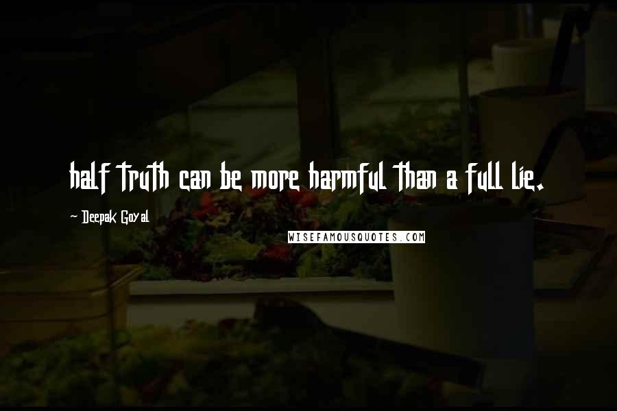 Deepak Goyal quotes: half truth can be more harmful than a full lie.