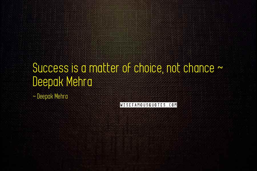 Deepak Mehra quotes: Success is a matter of choice, not chance ~ Deepak Mehra