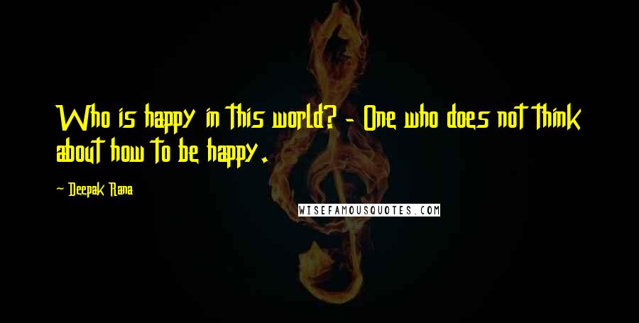 Deepak Rana quotes: Who is happy in this world? - One who does not think about how to be happy.