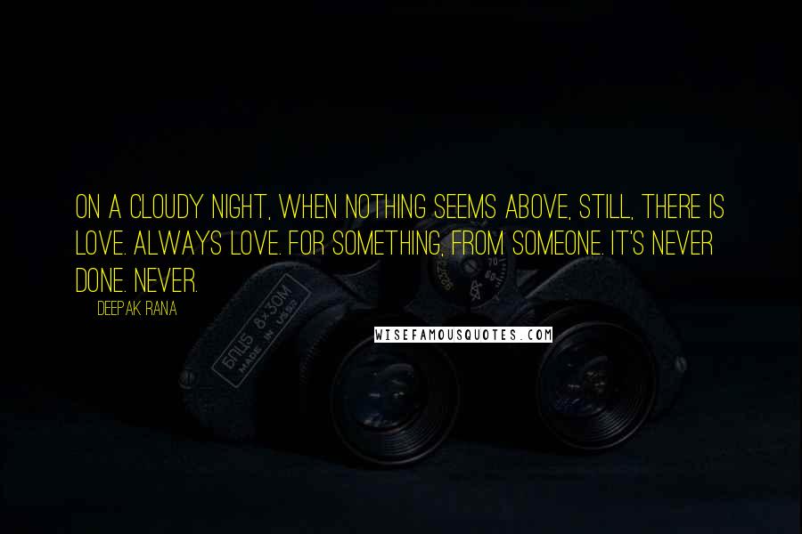 Deepak Rana quotes: On a cloudy night, when nothing seems above, still, there is love. Always love. For something, from someone. It's never done. Never.