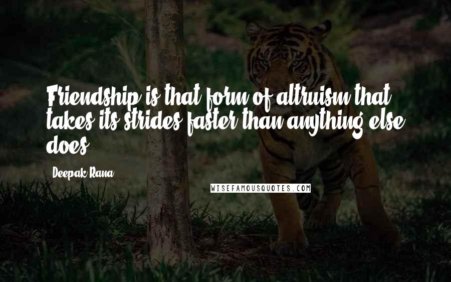Deepak Rana quotes: Friendship is that form of altruism that takes its strides faster than anything else does.