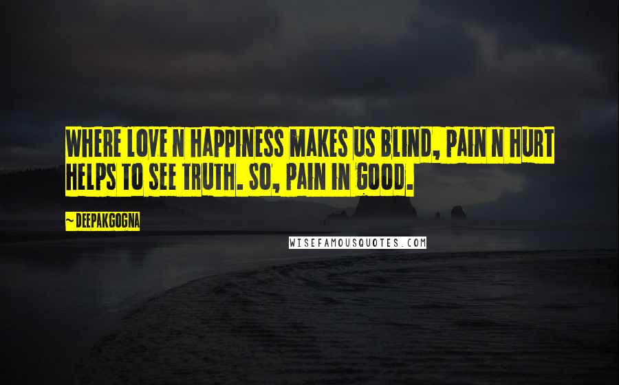 Deepakgogna quotes: Where love n happiness makes us blind, pain n hurt helps to see truth. So, pain in good.