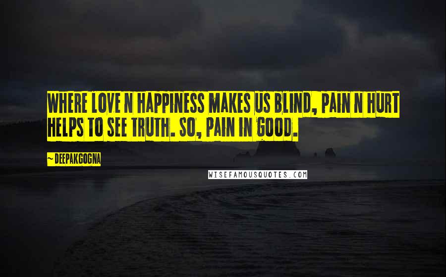 Deepakgogna quotes: Where love n happiness makes us blind, pain n hurt helps to see truth. So, pain in good. Deepakgogna quotes: Where love n happiness makes us blind, pain n hurt helps to see truth. So, pain in good.