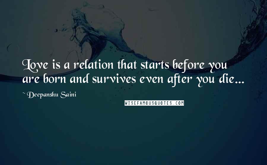 Deepanshu Saini quotes: Love is a relation that starts before you are born and survives even after you die...