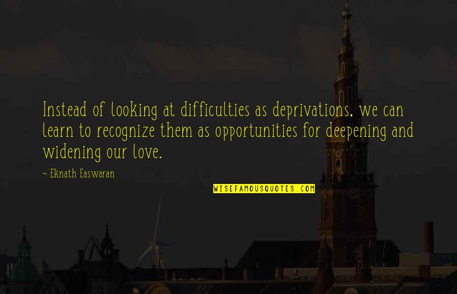 Deepening Quotes By Eknath Easwaran: Instead of looking at difficulties as deprivations, we