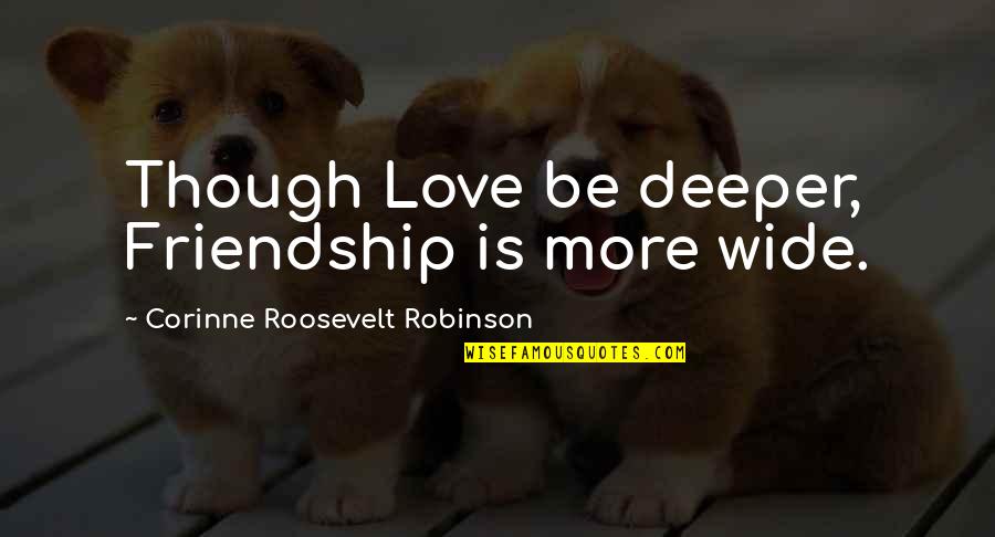 Deeper Friendship Quotes By Corinne Roosevelt Robinson: Though Love be deeper, Friendship is more wide. Deeper Friendship Quotes By Corinne Roosevelt Robinson: Though Love be deeper, Friendship is more wide.