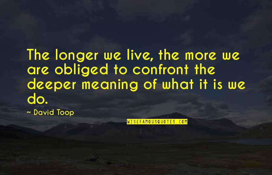 Deeper Meaning Quotes By David Toop: The longer we live, the more we are