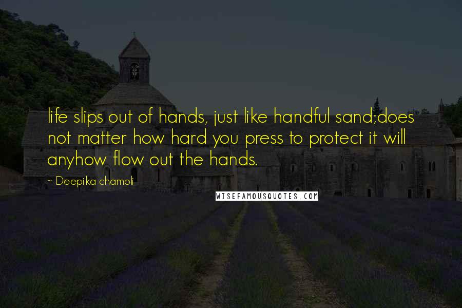 Deepika Chamoli quotes: life slips out of hands, just like handful sand;does not matter how hard you press to protect it will anyhow flow out the hands.