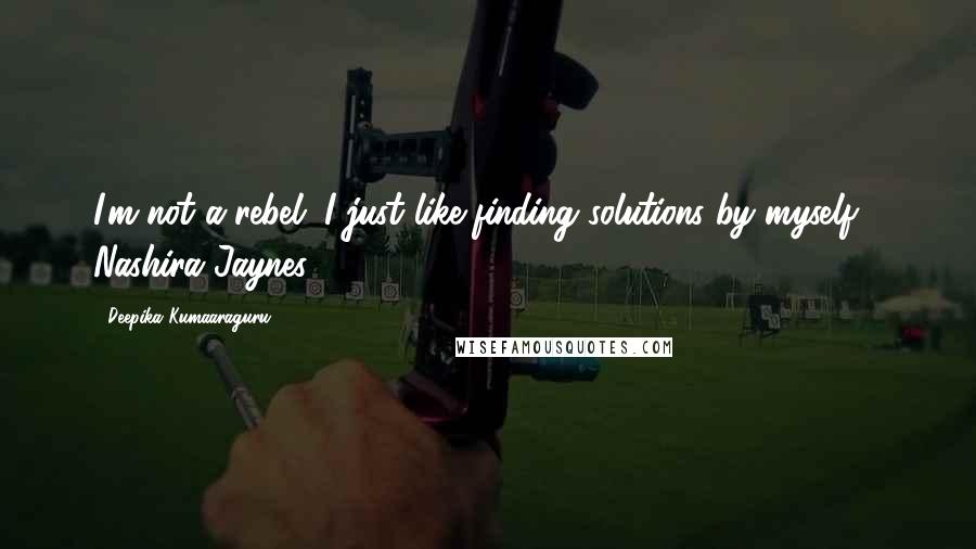 Deepika Kumaaraguru quotes: I'm not a rebel. I just like finding solutions by myself - Nashira Jaynes.