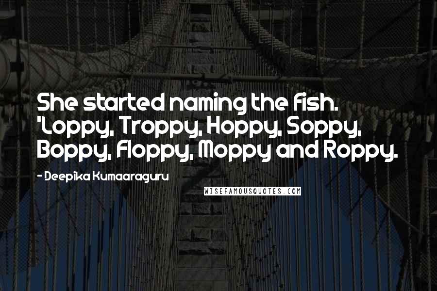 Deepika Kumaaraguru quotes: She started naming the fish. 'Loppy, Troppy, Hoppy, Soppy, Boppy, Floppy, Moppy and Roppy.