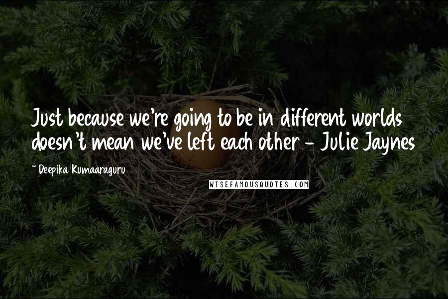 Deepika Kumaaraguru quotes: Just because we're going to be in different worlds doesn't mean we've left each other - Julie Jaynes Deepika Kumaaraguru quotes: Just because we're going to be in different worlds doesn't mean we've left each other - Julie Jaynes