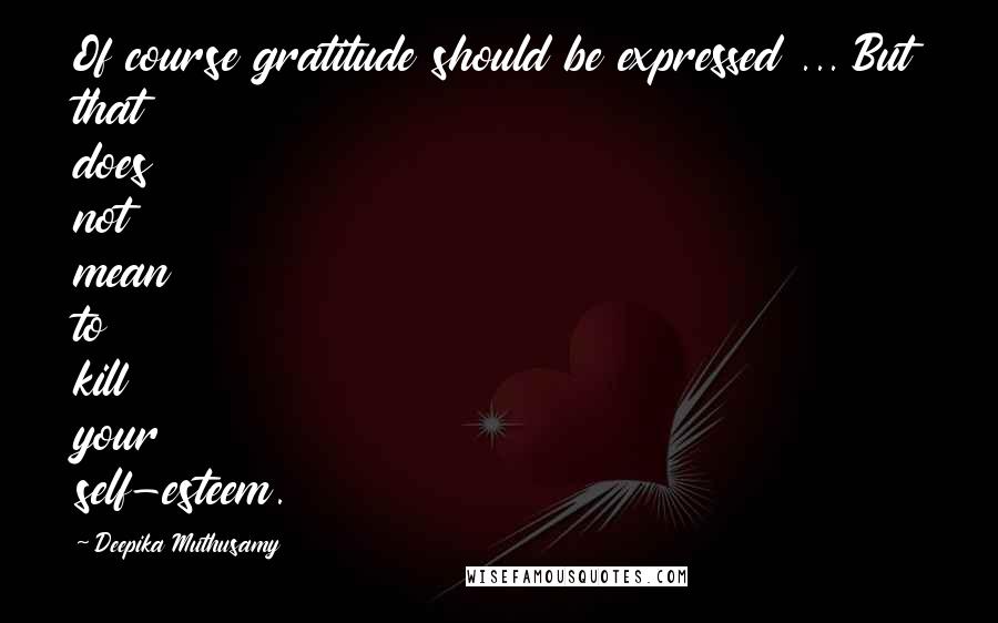 Deepika Muthusamy quotes: Of course gratitude should be expressed ... But that does not mean to kill your self-esteem.