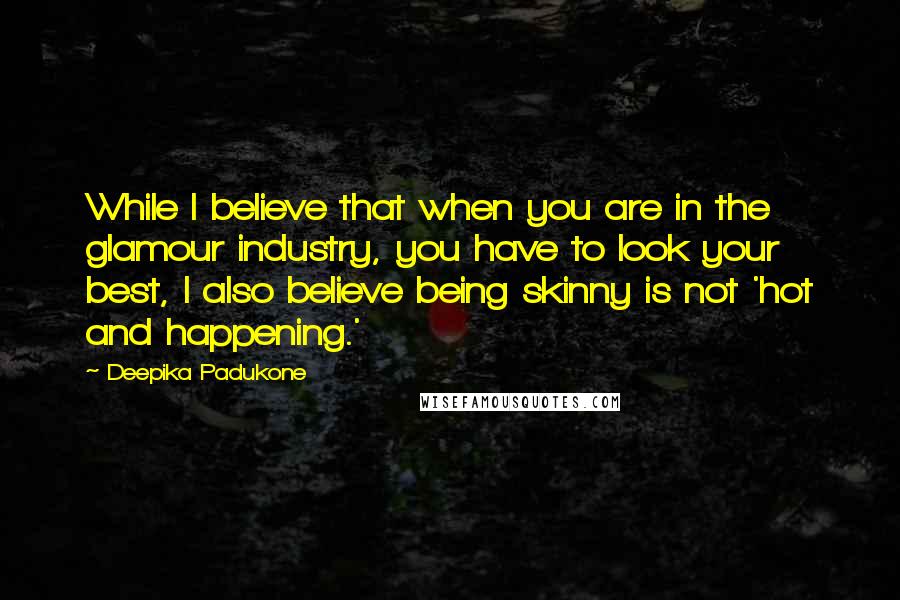 Deepika Padukone quotes: While I believe that when you are in the glamour industry, you have to look your best, I also believe being skinny is not 'hot and happening.'