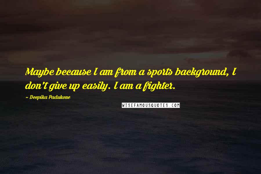 Deepika Padukone quotes: Maybe because I am from a sports background, I don't give up easily. I am a fighter.