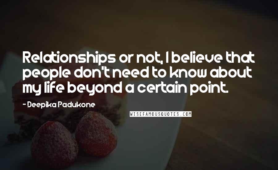 Deepika Padukone quotes: Relationships or not, I believe that people don't need to know about my life beyond a certain point.