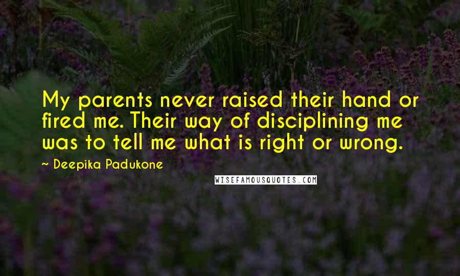 Deepika Padukone quotes: My parents never raised their hand or fired me. Their way of disciplining me was to tell me what is right or wrong. Deepika Padukone quotes: My parents never raised their hand or fired me. Their way of disciplining me was to tell me what is right or wrong.
