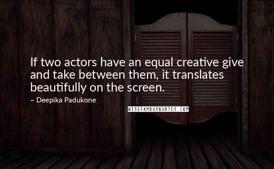 Deepika Padukone quotes: If two actors have an equal creative give and take between them, it translates beautifully on the screen.