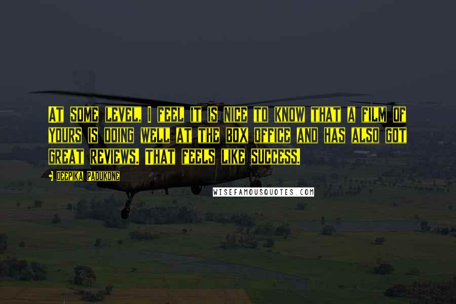 Deepika Padukone quotes: At some level, I feel it is nice to know that a film of yours is doing well at the box office and has also got great reviews. That feels