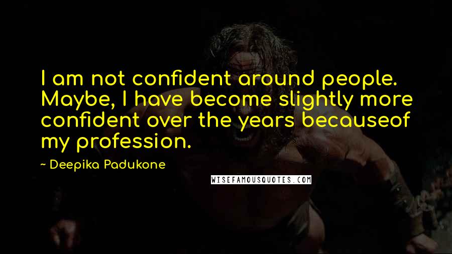 Deepika Padukone quotes: I am not confident around people. Maybe, I have become slightly more confident over the years becauseof my profession.