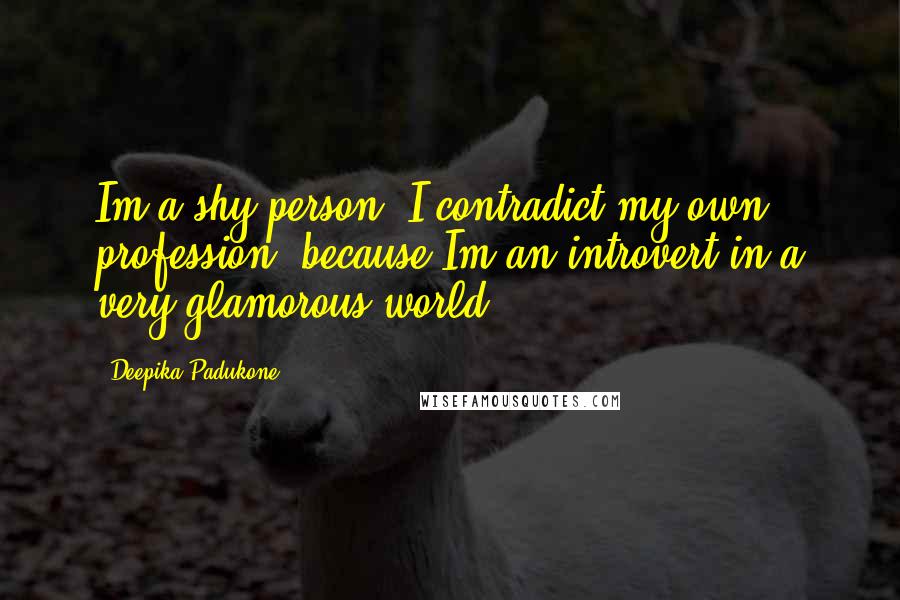 Deepika Padukone quotes: Im a shy person. I contradict my own profession, because Im an introvert in a very glamorous world.