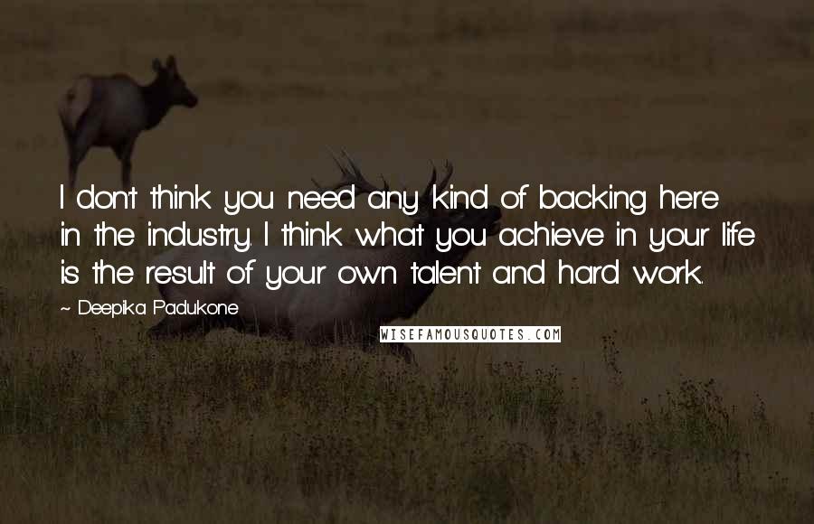 Deepika Padukone quotes: I don't think you need any kind of backing here in the industry. I think what you achieve in your life is the result of your own talent and hard