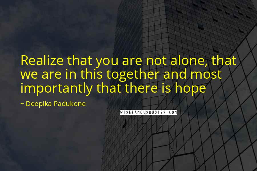 Deepika Padukone quotes: Realize that you are not alone, that we are in this together and most importantly that there is hope