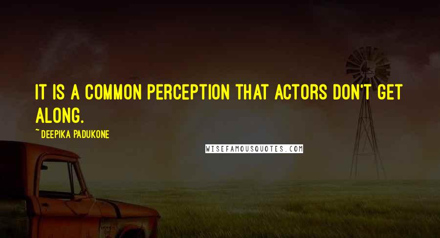 Deepika Padukone quotes: It is a common perception that actors don't get along.