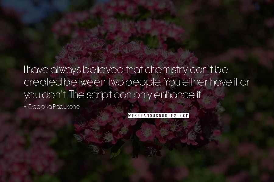 Deepika Padukone quotes: I have always believed that chemistry can't be created between two people. You either have it or you don't. The script can only enhance it.