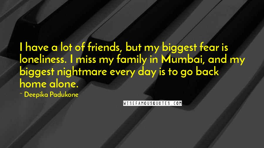 Deepika Padukone quotes: I have a lot of friends, but my biggest fear is loneliness. I miss my family in Mumbai, and my biggest nightmare every day is to go back home alone.