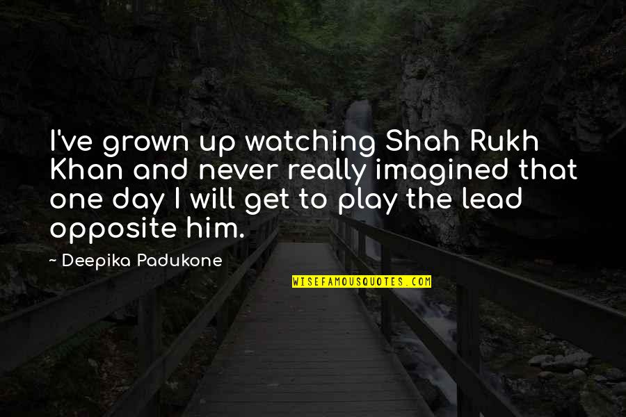 Deepika Quotes By Deepika Padukone: I've grown up watching Shah Rukh Khan and