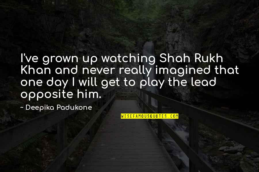 Deepika Quotes By Deepika Padukone: I've grown up watching Shah Rukh Khan and Deepika Quotes By Deepika Padukone: I've grown up watching Shah Rukh Khan and