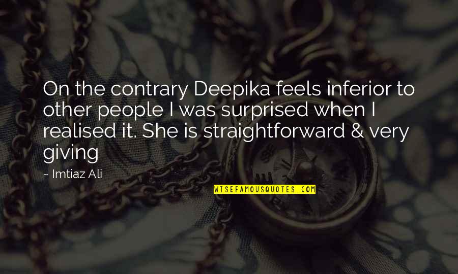 Deepika Quotes By Imtiaz Ali: On the contrary Deepika feels inferior to other