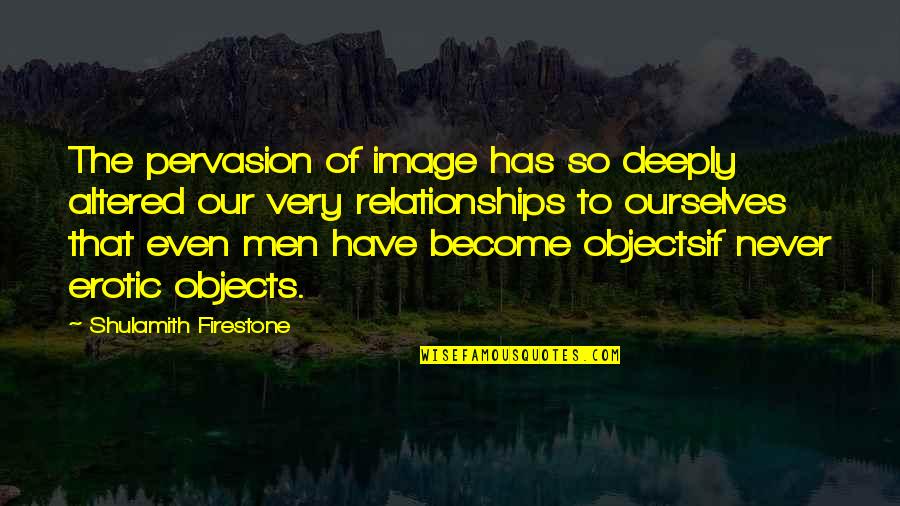 Deeply Quotes By Shulamith Firestone: The pervasion of image has so deeply altered