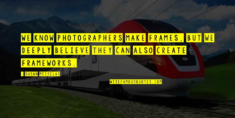 Deeply Quotes By Susan Meiselas: We know photographers make frames, but we deeply Deeply Quotes By Susan Meiselas: We know photographers make frames, but we deeply