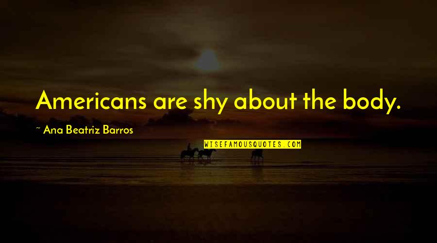 Deer And Love Quotes By Ana Beatriz Barros: Americans are shy about the body. Deer And Love Quotes By Ana Beatriz Barros: Americans are shy about the body.