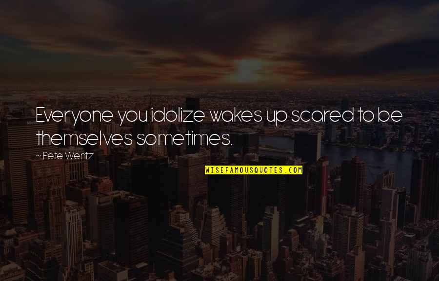 Deer Flies Traps Quotes By Pete Wentz: Everyone you idolize wakes up scared to be