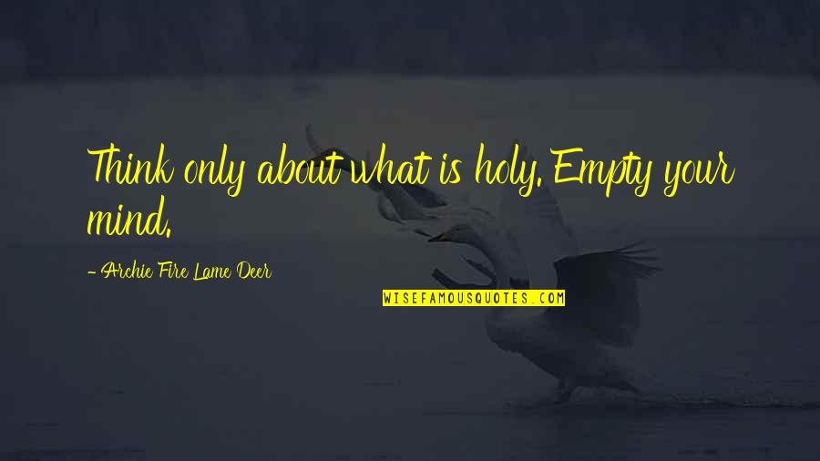 Deer Quotes By Archie Fire Lame Deer: Think only about what is holy. Empty your