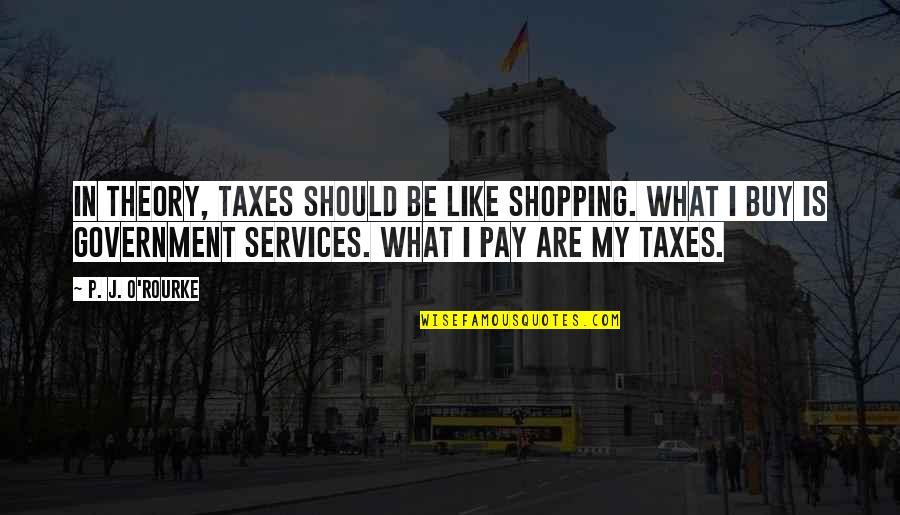 Deeralope Quotes By P. J. O'Rourke: In theory, taxes should be like shopping. What Deeralope Quotes By P. J. O'Rourke: In theory, taxes should be like shopping. What