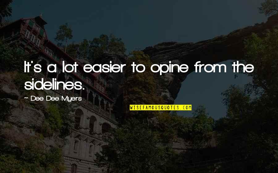 Dee's Quotes By Dee Dee Myers: It's a lot easier to opine from the Dee's Quotes By Dee Dee Myers: It's a lot easier to opine from the